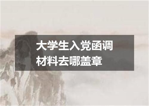 大学生入党函调材料去哪盖章