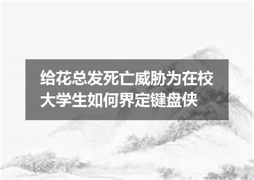 给花总发死亡威胁为在校大学生如何界定键盘侠