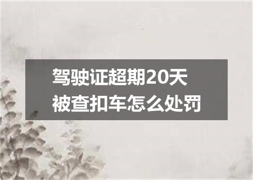 驾驶证超期20天被查扣车怎么处罚