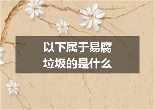 以下属于易腐垃圾的是什么