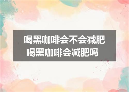 喝黑咖啡会不会减肥 喝黑咖啡会减肥吗