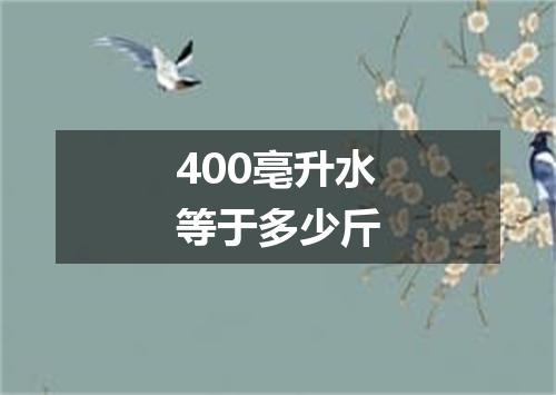 400亳升水等于多少斤