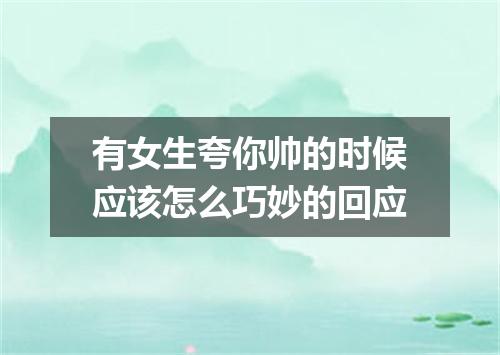 有女生夸你帅的时候应该怎么巧妙的回应