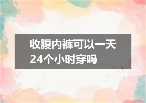 收腹内裤可以一天24个小时穿吗