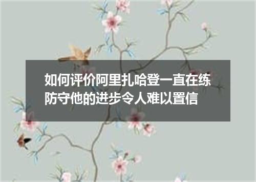 如何评价阿里扎哈登一直在练防守他的进步令人难以置信
