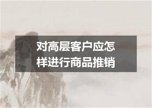 对高层客户应怎样进行商品推销