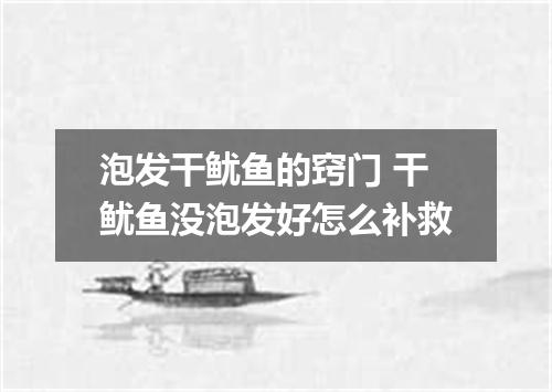 泡发干鱿鱼的窍门 干鱿鱼没泡发好怎么补救