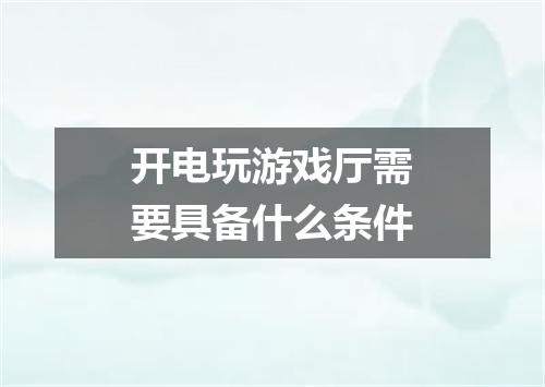开电玩游戏厅需要具备什么条件