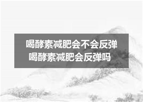 喝酵素减肥会不会反弹 喝酵素减肥会反弹吗