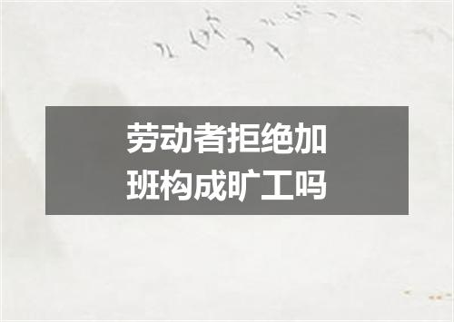 劳动者拒绝加班构成旷工吗