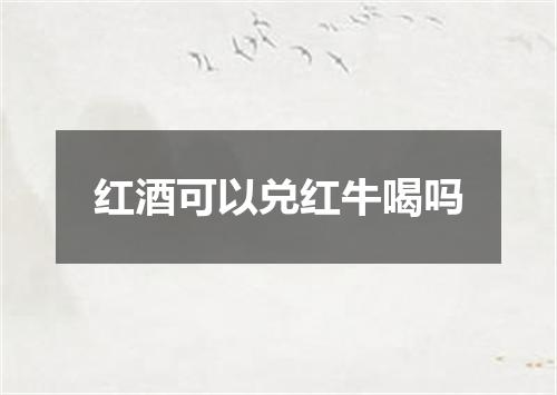 红酒可以兑红牛喝吗
