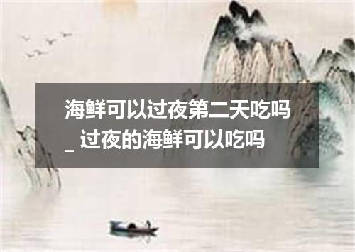 海鲜可以过夜第二天吃吗_ 过夜的海鲜可以吃吗
