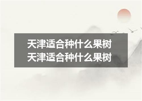 天津适合种什么果树 天津适合种什么果树