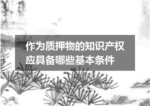 作为质押物的知识产权应具备哪些基本条件