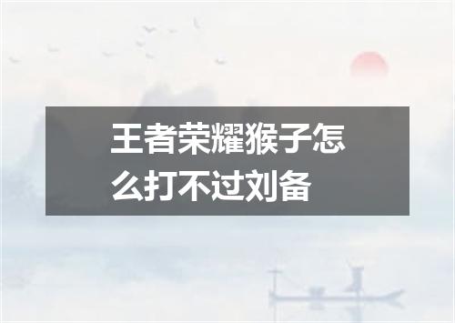 王者荣耀猴子怎么打不过刘备