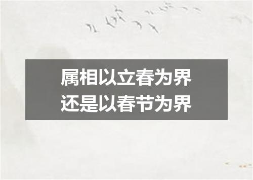 属相以立春为界还是以春节为界