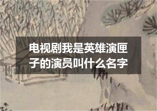 电视剧我是英雄演匣子的演员叫什么名字
