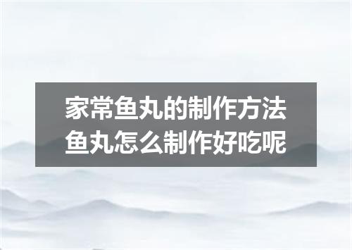 家常鱼丸的制作方法鱼丸怎么制作好吃呢