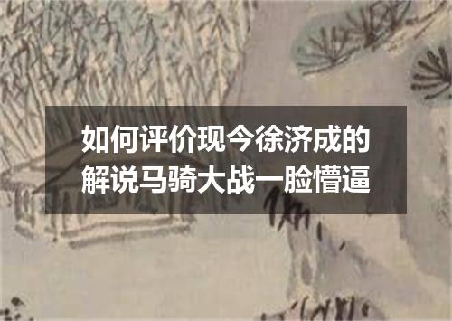 如何评价现今徐济成的解说马骑大战一脸懵逼