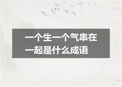 一个生一个气串在一起是什么成语