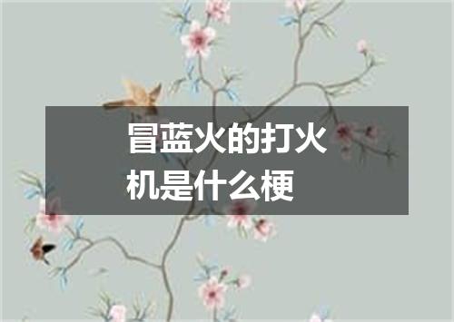 冒蓝火的打火机是什么梗