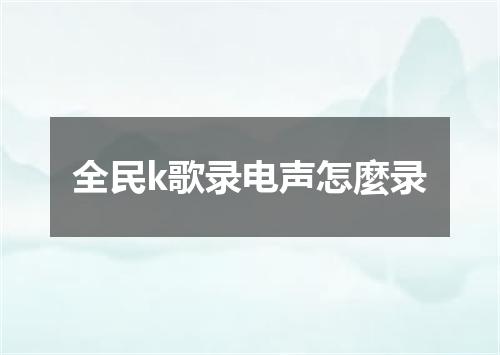 全民k歌录电声怎麼录