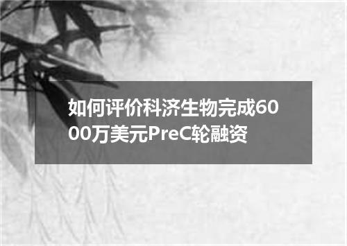 如何评价科济生物完成6000万美元PreC轮融资