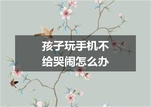 孩子玩手机不给哭闹怎么办