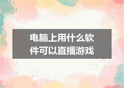 电脑上用什么软件可以直播游戏