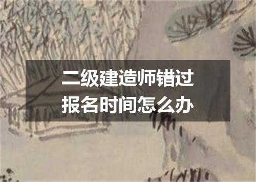 二级建造师错过报名时间怎么办