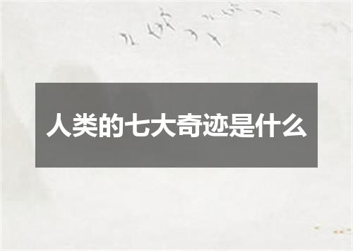 人类的七大奇迹是什么