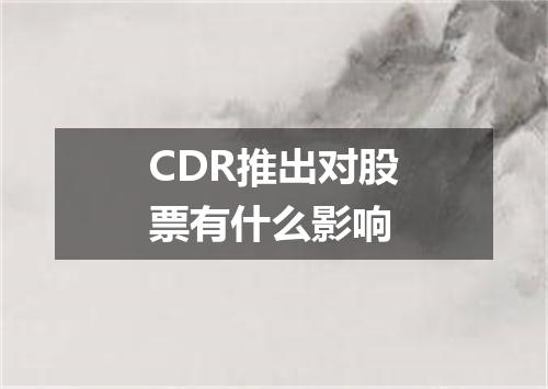 CDR推出对股票有什么影响