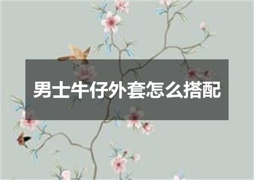 男士牛仔外套怎么搭配