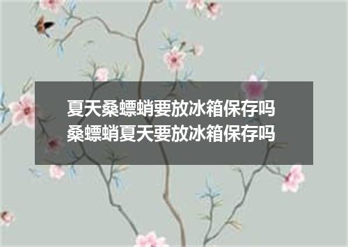 夏天桑螵蛸要放冰箱保存吗 桑螵蛸夏天要放冰箱保存吗
