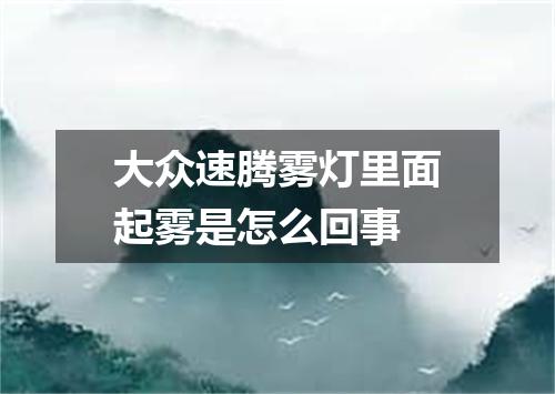 大众速腾雾灯里面起雾是怎么回事