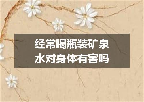 经常喝瓶装矿泉水对身体有害吗