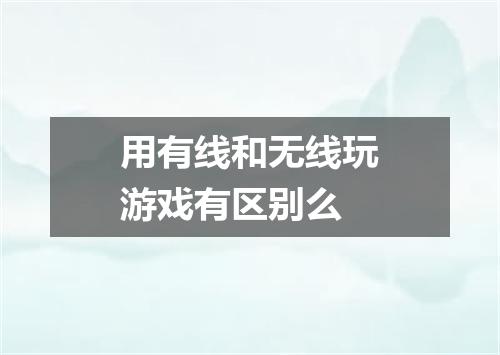 用有线和无线玩游戏有区别么