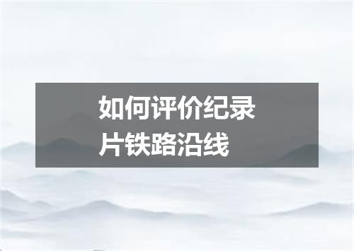 如何评价纪录片铁路沿线