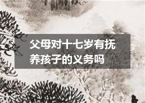 父母对十七岁有抚养孩子的义务吗