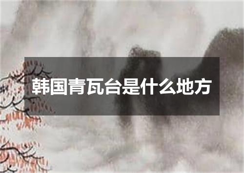 韩国青瓦台是什么地方