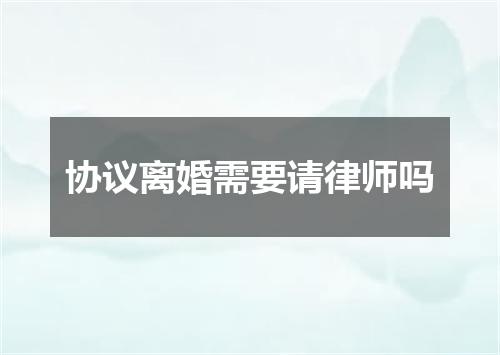 协议离婚需要请律师吗