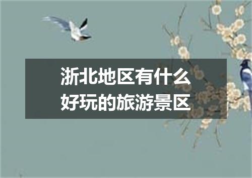 浙北地区有什么好玩的旅游景区