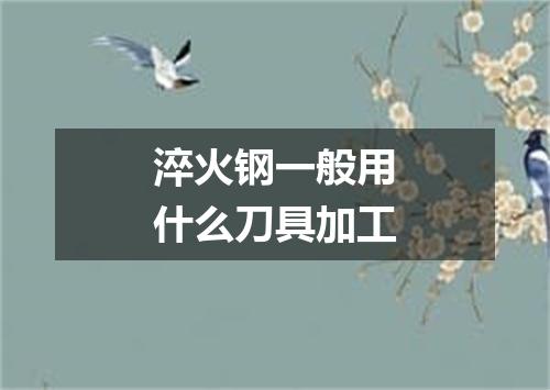 淬火钢一般用什么刀具加工