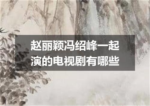 赵丽颖冯绍峰一起演的电视剧有哪些