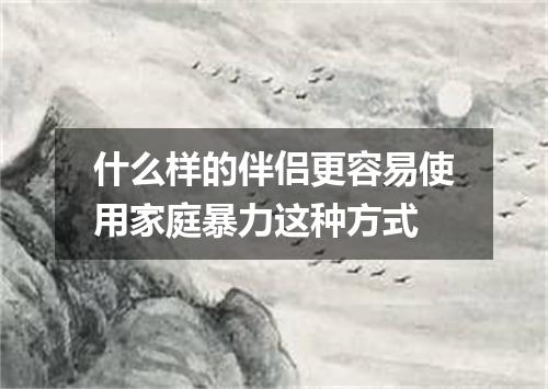 什么样的伴侣更容易使用家庭暴力这种方式