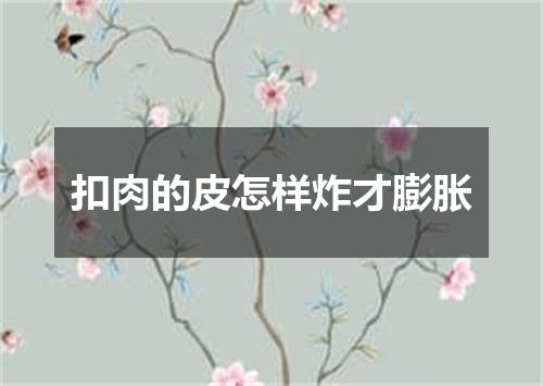 扣肉的皮怎样炸才膨胀