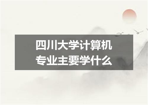 四川大学计算机专业主要学什么