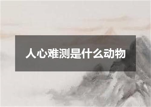 人心难测是什么动物