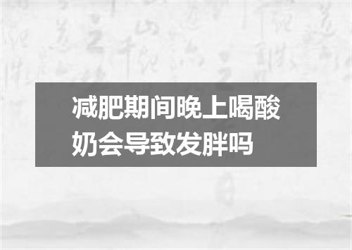 减肥期间晚上喝酸奶会导致发胖吗