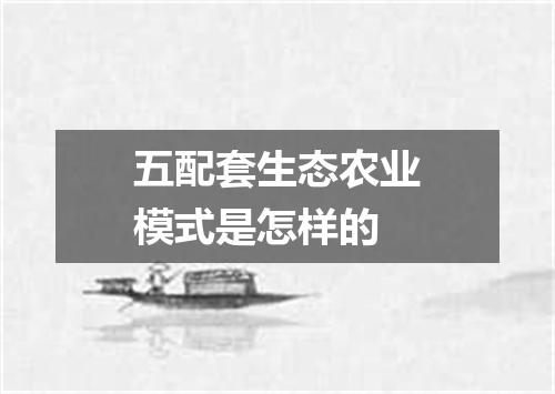 五配套生态农业模式是怎样的